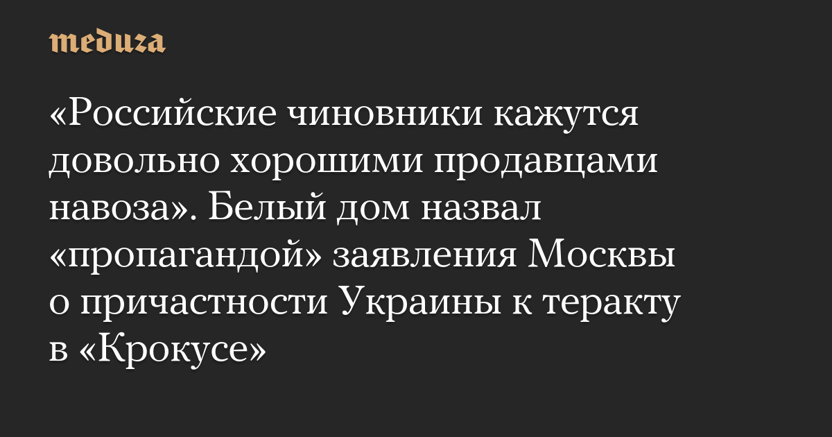 «Российские чиновники кажутся довольно хорошими продавцами навоза». Белый дом назвал «пропагандой» заявления Москвы о причастности Украины к теракту в «Крокусе»